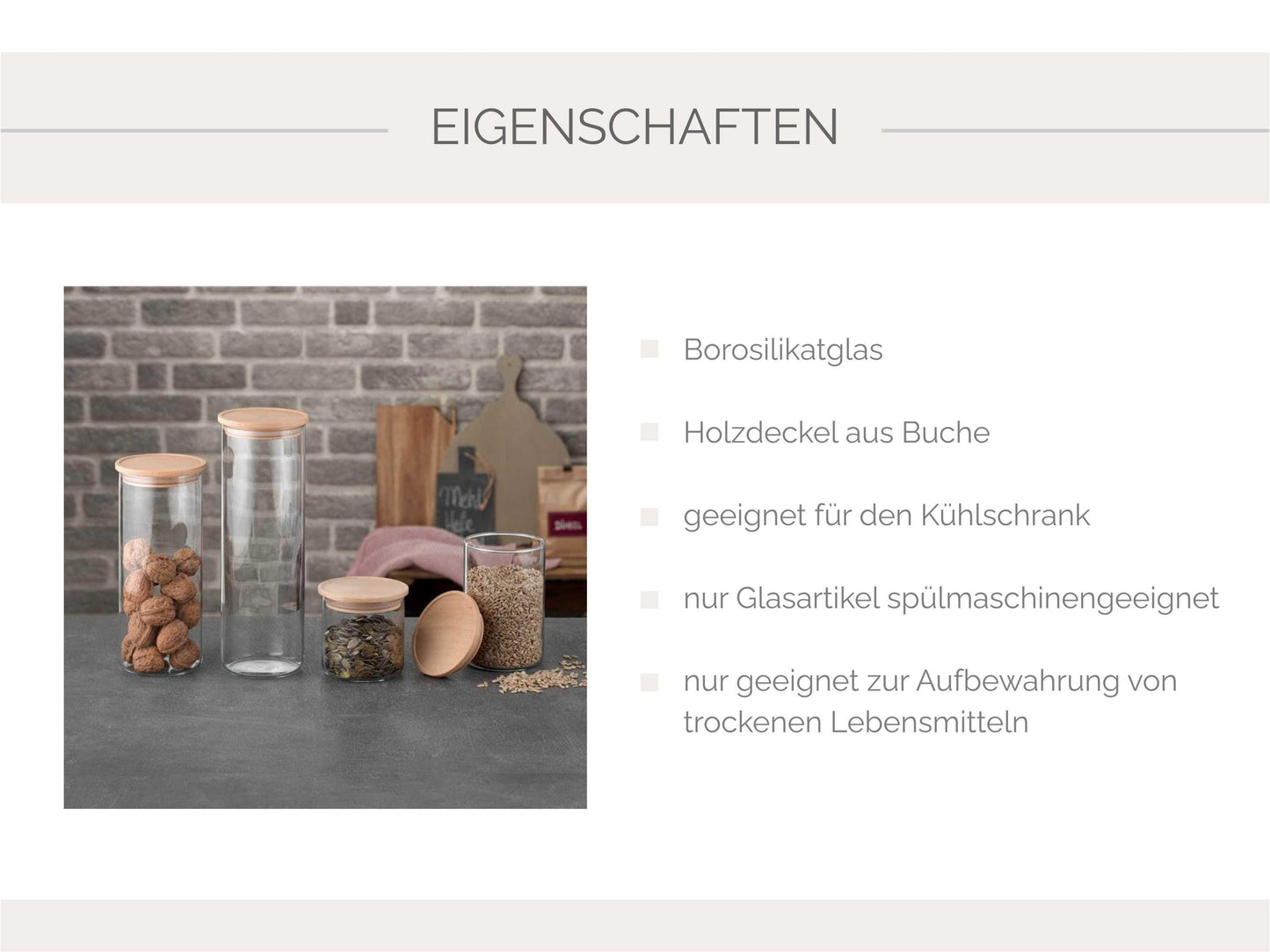 Übersicht der Produkteigenschaften der Vorratsgläser: hochwertiges Borosilikatglas, Holzdeckel aus Buche, geeignet für den Kühlschrank, nur das Glas ist spülmaschinengeeignet, nur geeignet zur Aufbewahrung von trockenen Lebensmitteln